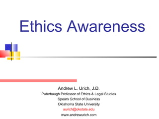 Ethics Awareness


            Andrew L. Urich, J.D.
  Puterbaugh Professor of Ethics & Legal Studies
           Spears School of Business
           Oklahoma State University
              aurich@okstate.edu
              www.andrewurich.com
 