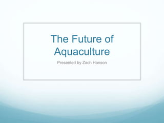 The Future of
Aquaculture
Presented by Zach Hanson
 