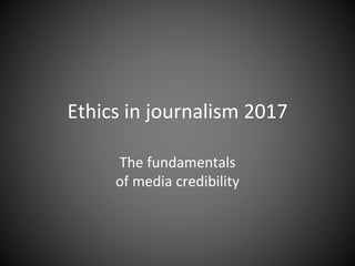 Ethics in journalism 2017
The fundamentals
of media credibility
 