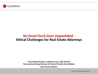 1Lexis Practice Advisor®
No Good Deed Goes Unpunished -
Ethical Challenges for Real Estate Attorneys
Presented by Richard J. Sobelsohn, Esq., GGP, LEED AP
Team Lead and Group Director of Financial Practice Area Modules
Lexis Practice Advisor®
 