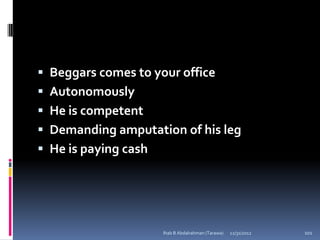 Beggars comes to your office
 Autonomously
 He is competent
 Demanding amputation of his leg
 He is paying cash




                      Ihab B Abdalrahman (Tarawa)   12/31/2012   101
 