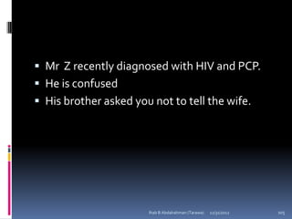  Mr Z recently diagnosed with HIV and PCP.
 He is confused
 His brother asked you not to tell the wife.




                       Ihab B Abdalrahman (Tarawa)   12/31/2012   105
 