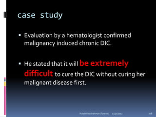 case study

 Evaluation by a hematologist confirmed
  malignancy induced chronic DIC.


 He stated that it will be extremely
  difficult to cure the DIC without curing her
  malignant disease first.



                       Ihab B Abdalrahman (Tarawa)   12/31/2012   108
 