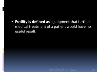  Futility is defined as a judgment that further
  medical treatment of a patient would have no
  useful result.




                       Ihab B Abdalrahman (Tarawa)   12/31/2012   111
 