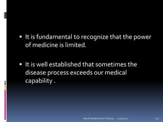  It is fundamental to recognize that the power
  of medicine is limited.

 It is well established that sometimes the
  disease process exceeds our medical
  capability .




                       Ihab B Abdalrahman (Tarawa)   12/31/2012   113
 