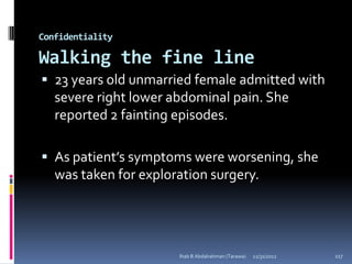 Confidentiality

Walking the fine line
 23 years old unmarried female admitted with
   severe right lower abdominal pain. She
   reported 2 fainting episodes.

 As patient’s symptoms were worsening, she
   was taken for exploration surgery.




                       Ihab B Abdalrahman (Tarawa)   12/31/2012   117
 