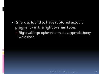  She was found to have ruptured ectopic
  pregnancy in the right ovarian tube.
   Right salpingo-opherectomy plus appendectomy
    were done.




                       Ihab B Abdalrahman (Tarawa)   12/31/2012   118
 