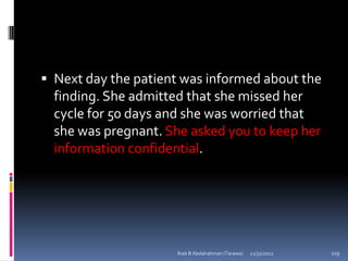  Next day the patient was informed about the
  finding. She admitted that she missed her
  cycle for 50 days and she was worried that
  she was pregnant. She asked you to keep her
  information confidential.




                     Ihab B Abdalrahman (Tarawa)   12/31/2012   119
 