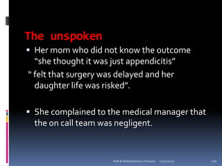 The unspoken
 Her mom who did not know the outcome
  “she thought it was just appendicitis”
“ felt that surgery was delayed and her
  daughter life was risked”.

 She complained to the medical manager that
  the on call team was negligent.


                       Ihab B Abdalrahman (Tarawa)   12/31/2012   120
 