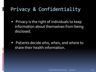 Privacy & Confidentiality

 Privacy is the right of individuals to keep
  information about themselves from being
  disclosed.

 Patients decide who, when, and where to
  share their health information.




                        Ihab B Abdalrahman (Tarawa)   12/31/2012   122
 