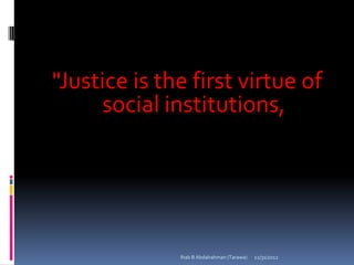 "Justice is the first virtue of
     social institutions,




              Ihab B Abdalrahman (Tarawa)   12/31/2012
 