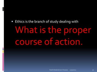  Ethics is the branch of study dealing with

  What is the proper
  course of action.

                         Ihab B Abdalrahman (Tarawa)   12/31/2012   31
 