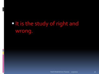 It is the study of right and
 wrong.




                 Ihab B Abdalrahman (Tarawa)   12/31/2012   32
 