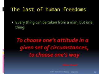 The last of human freedoms

 Every thing can be taken from a man, but one
  thing:


  To choose one’s attitude in a
   given set of circumstances,
       to choose one’s way
                                      Viktor Frankl

                      Ihab B Abdalrahman (Tarawa)   12/31/2012   34
 