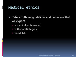 Medical ethics

 Refers to those guidelines and behaviors that
  we expect
   a medical professional
   with moral integrity
   to exhibit.




                           Ihab B Abdalrahman (Tarawa)   12/31/2012   40
 