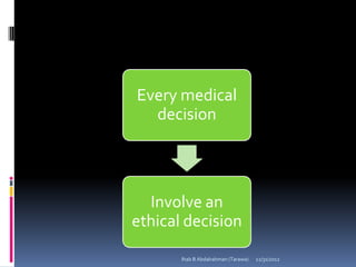 Every medical
  decision




  Involve an
ethical decision
       Ihab B Abdalrahman (Tarawa)   12/31/2012
 