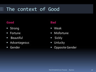 The context of Good

Good               Bad
 Strong            Weak
 Fortune           Misfortune
 Beautiful         Sickly
 Advantageous      Unlucky
 Gender            Opposite Gender




                 Ihab B Abdalrahman (Tarawa)   8/4/2011   50
 
