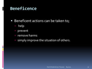 Beneficence

 Beneficent actions can be taken to;
   help
   prevent
   remove harms
   simply improve the situation of others.




                         Ihab B Abdalrahman (Tarawa)   8/4/2011   57
 