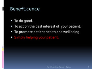 Beneficence

 To do good.
 To act on the best interest of your patient.
 To promote patient health and well being.
 Simply helping your patient.




                       Ihab B Abdalrahman (Tarawa)   8/4/2011   58
 