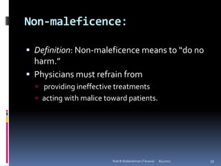 Non-maleficence:

 Definition: Non-maleficence means to “do no
  harm.”
 Physicians must refrain from
   providing ineffective treatments
   acting with malice toward patients.




                         Ihab B Abdalrahman (Tarawa)   8/4/2011   59
 