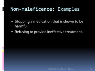 Non-maleficence: Examples

 Stopping a medication that is shown to be
  harmful,
 Refusing to provide ineffective treatment.




                      Ihab B Abdalrahman (Tarawa)   8/4/2011   65
 