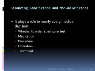 Balancing Beneficence and Non-maleficence


 It plays a role in nearly every medical
  decision:
   Whether to order a particular test
   Medication
   Procedure
   Operation
   Treatment




                         Ihab B Abdalrahman (Tarawa)   8/4/2011   69
 