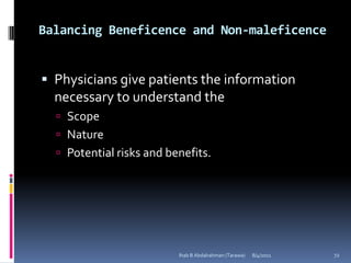 Balancing Beneficence and Non-maleficence


 Physicians give patients the information
  necessary to understand the
   Scope
   Nature
   Potential risks and benefits.




                          Ihab B Abdalrahman (Tarawa)   8/4/2011   72
 