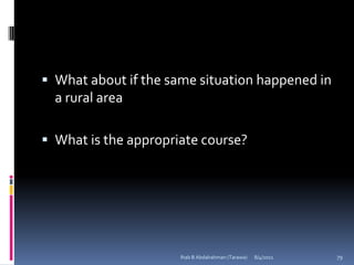  What about if the same situation happened in
  a rural area

 What is the appropriate course?




                      Ihab B Abdalrahman (Tarawa)   8/4/2011   79
 