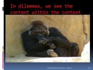 In dilemmas, we see the
content within the context




             Ihab B Abdalrahman (Tarawa)   8/4/2011   80
 