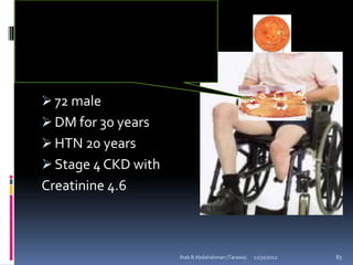  72 male
 DM for 30 years
 HTN 20 years
 Stage 4 CKD with
Creatinine 4.6



                     Ihab B Abdalrahman (Tarawa)   12/31/2012   83
 
