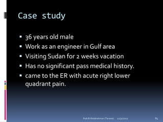 Case study

 36 years old male
 Work as an engineer in Gulf area
 Visiting Sudan for 2 weeks vacation
 Has no significant pass medical history.
 came to the ER with acute right lower
  quadrant pain.



                       Ihab B Abdalrahman (Tarawa)   12/31/2012   84
 