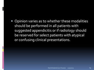  Opinion varies as to whether these modalities
  should be performed in all patients with
  suggested appendicitis or if radiology should
  be reserved for select patients with atypical
  or confusing clinical presentations.




                      Ihab B Abdalrahman (Tarawa)   12/31/2012   89
 