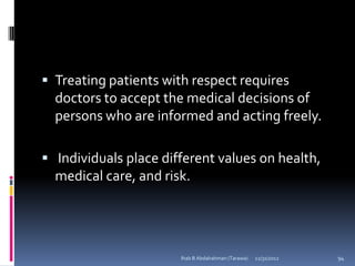  Treating patients with respect requires
  doctors to accept the medical decisions of
  persons who are informed and acting freely.

 Individuals place different values on health,
  medical care, and risk.




                       Ihab B Abdalrahman (Tarawa)   12/31/2012   94
 