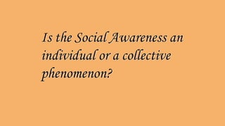 Is the Social Awareness an
individual or a collective
phenomenon?
Is the Social Awareness an
individual or a collective
phenomenon?
 