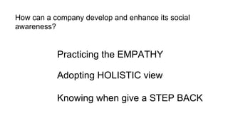How can a company develop and enhance its social
awareness?
Practicing the EMPATHY
Adopting HOLISTIC view
Knowing when give a STEP BACK
 