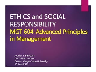 ETHICS and SOCIAL
RESPONSIBILITY
MGT 604-Advanced Principles
in Management
Jocelyn T. Balagusa
DMT-PRM Student
Eastern Visayas State University
16 June 2013
 