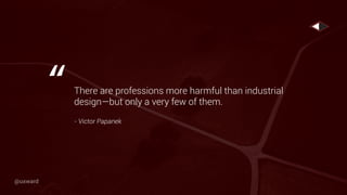 There are professions more harmful than industrial
design—but only a very few of them.
- Victor Papanek
“
@uxward
 