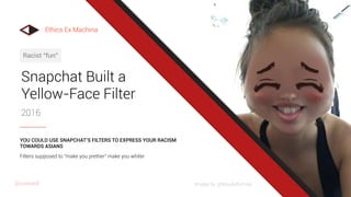 Snapchat Built a
Yellow-Face Filter
2016
Racist “fun”
Filters supposed to "make you prettier" make you whiter
YOU COULD USE SNAPCHAT’S FILTERS TO EXPRESS YOUR RACISM
TOWARDS ASIANS
Image by @tequilafunrise
Ethics Ex Machina
@uxward
 