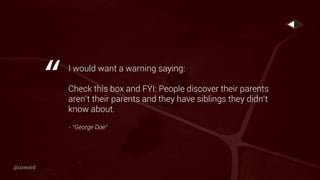 I would want a warning saying:
Check this box and FYI: People discover their parents
aren’t their parents and they have siblings they didn’t
know about.
- “George Doe”
“
@uxward
 