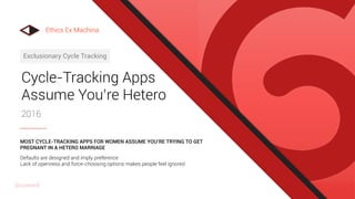 Cycle-Tracking Apps
Assume You’re Hetero
2016
Exclusionary Cycle Tracking
Defaults are designed and imply preference
Lack of openness and force-choosing options makes people feel ignored
MOST CYCLE-TRACKING APPS FOR WOMEN ASSUME YOU’RE TRYING TO GET
PREGNANT IN A HETERO MARRIAGE
Ethics Ex Machina
@uxward
 