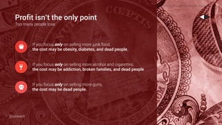 Profit isn’t the only point
Too many people lose
If you focus only on selling more alcohol and cigarettes,
the cost may be addiction, broken families, and dead people
If you focus only on selling more junk food,
the cost may be obesity, diabetes, and dead people.🍟
If you focus only on selling more guns,
the cost may be dead people.💀
Photo by Thought Catalog on Unsplash
@uxward
 