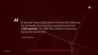 [A decade-long study] shows that brands following
the principles of conscious capitalism returned
1,025 percent. The S&P 500 yielded 316 percent
during the same time. 
- Mike Maddock
“
https://www.forbes.com/sites/mikemaddock/2018/03/05/a-former-skeptic-
explains-why-conscious-capitalism-could-save-the-world/#217da6db3173@uxward
 
