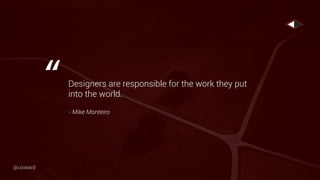 Designers are responsible for the work they put
into the world.
- Mike Monteiro
“
@uxward
 