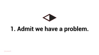 1. Admit we have a problem.
@uxward
 