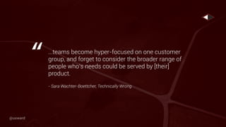 ...teams become hyper-focused on one customer
group, and forget to consider the broader range of
people who’s needs could be served by [their]
product.
- Sara Wachter-Boettcher, Technically Wrong
“
@uxward
 