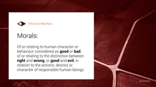 Morals:
Of or relating to human character or
behaviour considered as good or bad;
of or relating to the distinction between
right and wrong, or good and evil, in
relation to the actions, desires or
character of responsible human beings
Ethics Ex Machina
@uxward
 