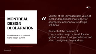 Mindful of the immeasurable value of
local and traditional knowledge for
appropriate and innovative design
solutions;
Sentient of the demand of
communities, large or small, local or
global, for decent living conditions and
which design can help address;
“
http://montrealdesigndeclaration.org
@uxward
 