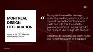 Recognise the need for strategic
leadership on design matters at local,
regional, national and international
levels and with this, the need for
governance models, political agendas
and policy to take design into account;
Recognise the need for sufficient fiscal
and human resources and capacity;
“
http://montrealdesigndeclaration.org
@uxward
 