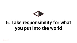 5. Take responsibility for what
you put into the world
@uxward
 