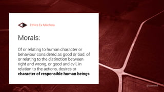 Morals:
Of or relating to human character or
behaviour considered as good or bad; of
or relating to the distinction between
right and wrong, or good and evil, in
relation to the actions, desires or
character of responsible human beings
Ethics Ex Machina
@uxward
 